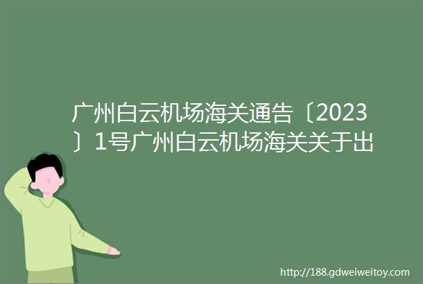 广州白云机场海关通告〔2023〕1号广州白云机场海关关于出